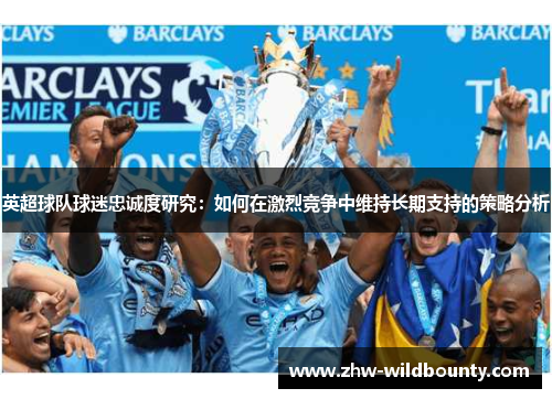 英超球队球迷忠诚度研究：如何在激烈竞争中维持长期支持的策略分析