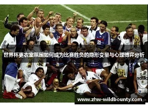 世界杯更衣室氛围如何成为比赛胜负的隐形变量与心理博弈分析