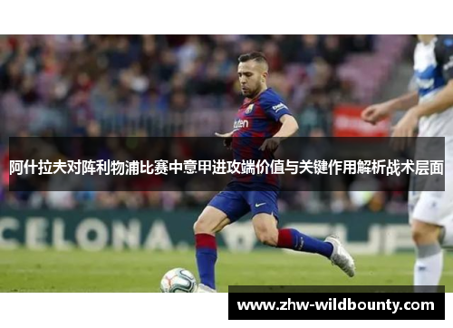 阿什拉夫对阵利物浦比赛中意甲进攻端价值与关键作用解析战术层面