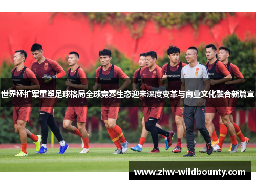 世界杯扩军重塑足球格局全球竞赛生态迎来深度变革与商业文化融合新篇章