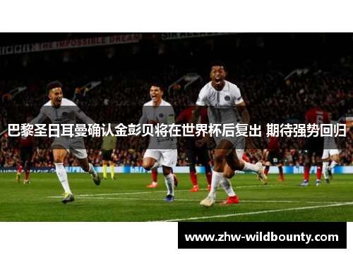 巴黎圣日耳曼确认金彭贝将在世界杯后复出 期待强势回归 巴黎圣日耳曼确认金彭贝将在世界杯后复出 期待强势回归