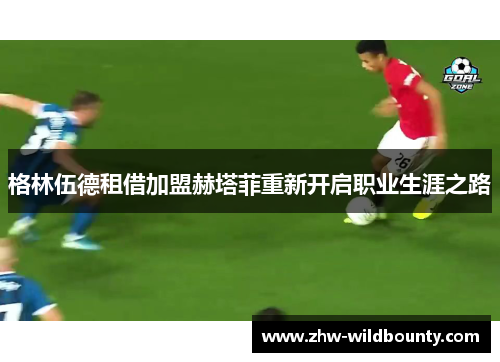 格林伍德租借加盟赫塔菲重新开启职业生涯之路 格林伍德租借加盟赫塔菲重新开启职业生涯之路