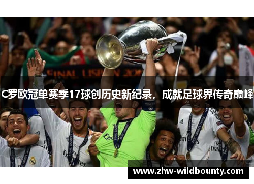 C罗欧冠单赛季17球创历史新纪录，成就足球界传奇巅峰