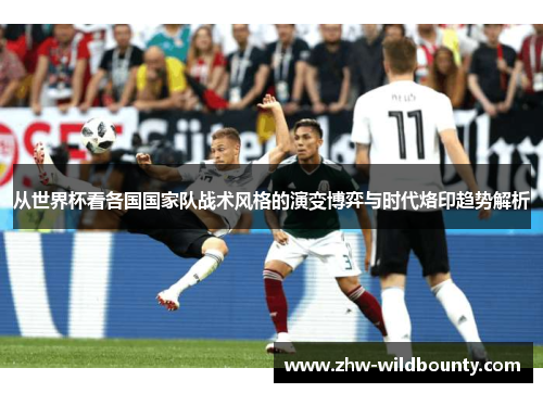 从世界杯看各国国家队战术风格的演变博弈与时代烙印趋势解析 从世界杯看各国国家队战术风格的演变博弈与时代烙印趋势解析