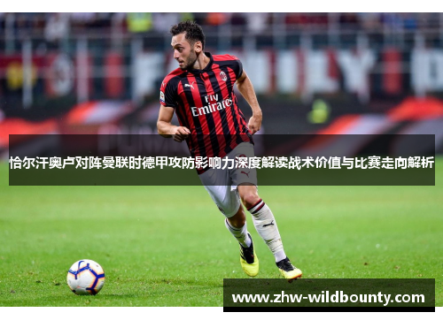 恰尔汗奥卢对阵曼联时德甲攻防影响力深度解读战术价值与比赛走向解析