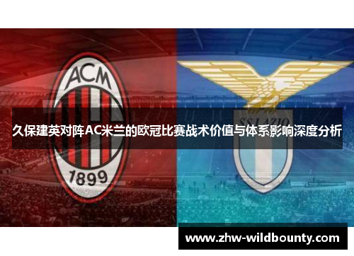久保建英对阵AC米兰的欧冠比赛战术价值与体系影响深度分析 久保建英对阵AC米兰的欧冠比赛战术价值与体系影响深度分析