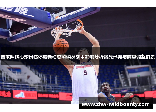 国家队核心球员伤停最新动态解读及战术影响分析备战形势与阵容调整前景