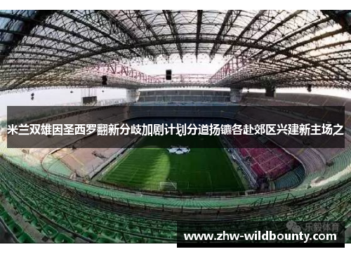 米兰双雄因圣西罗翻新分歧加剧计划分道扬镳各赴郊区兴建新主场之 米兰双雄因圣西罗翻新分歧加剧计划分道扬镳各赴郊区兴建新主场之