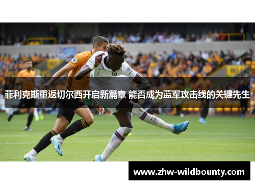 菲利克斯重返切尔西开启新篇章 能否成为蓝军攻击线的关键先生